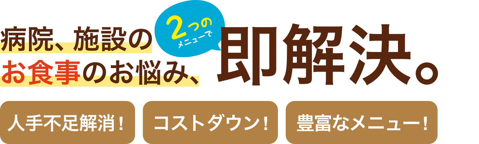 2つのメニューで病院、施設のお食事のお悩み、即解決。[人手不足解消！][コストダウン！][豊富なメニュー！]